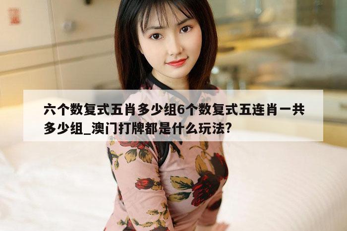 六个数复式五肖多少组6个数复式五连肖一共多少组_澳门打牌都是什么玩法?